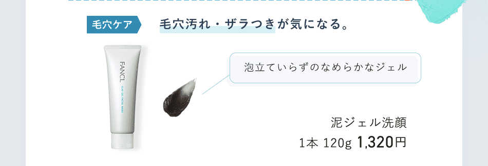 毛穴ケア 毛穴汚れ・ザラつきが気になる。 泡立ていらずのなめらかなジェル 泥ジェル洗顔 1本 120g 1,320円