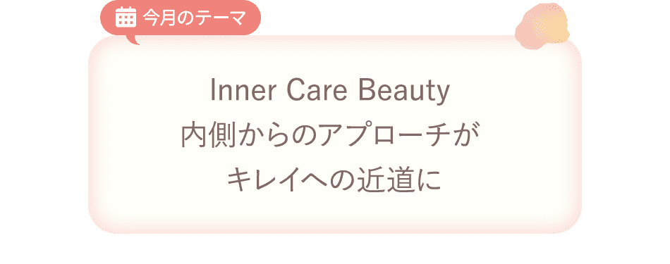 今月のテーマ Inner Care Beauty 内側からのアプローチがキレイへの近道に