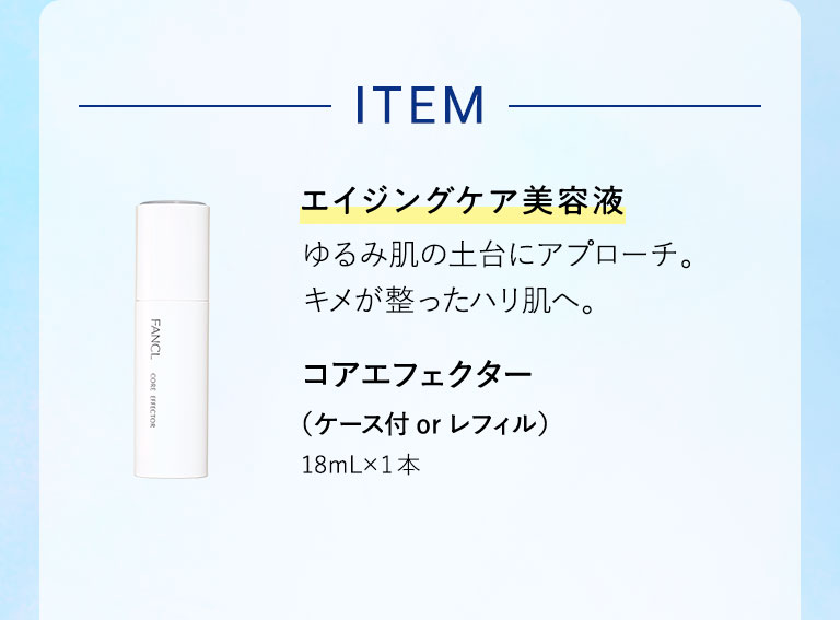 ITEM エイジングケア美容液 ゆるみ肌の土台にアプローチ。キメが整ったハリ肌へ。 コアエフェクター（ケース付 or レフィル）18mL×1本
