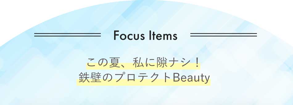 Focus Itemsこの夏、私に隙ナシ!鉄壁のプロテクトBeauty