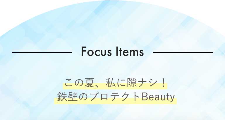 Focus Itemsこの夏、私に隙ナシ!鉄壁のプロテクトBeauty