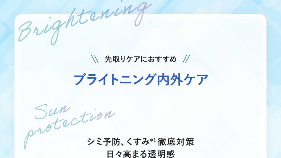 先取りケアにおすすめブライトニング内外ケアシミ予防、くすみ*1徹底対策日々高まる透明感