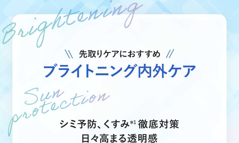 先取りケアにおすすめブライトニング内外ケアシミ予防、くすみ*1徹底対策日々高まる透明感