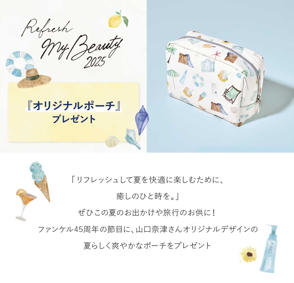 『オリジナルポーチ』プレゼント　「リフレッシュして夏を快適に楽しむために、癒しのひと時を。」ぜひこの夏のお出かけや旅行のお供に!ファンケル45周年の節目に、山口奈津さんオリジナルデザインの夏らしく爽やかなポーチをプレゼント