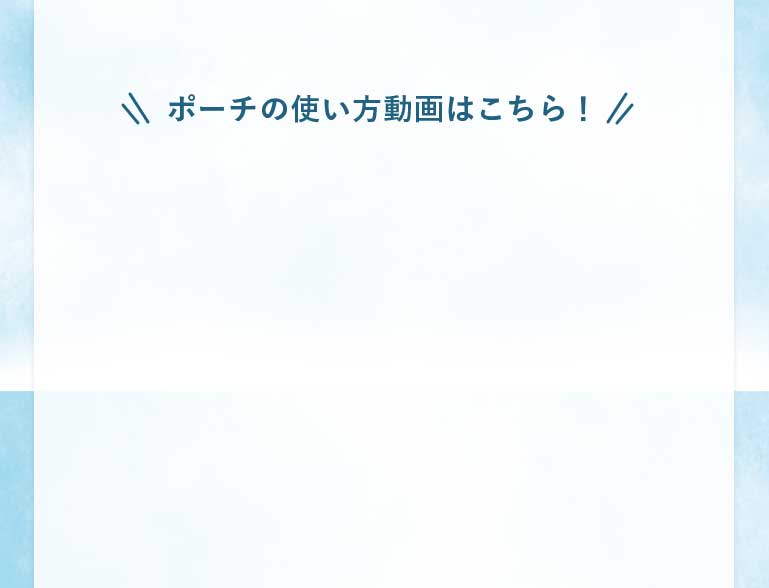 ポーチの使い方動画はこちら!